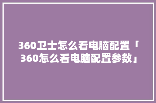 360卫士怎么看电脑配置「360怎么看电脑配置参数」 网络技术 360卫士怎么看电脑配置「360怎么看电脑配置参数」 360卫士怎么看电脑配置「360怎么看电脑配置参数」 网络技术