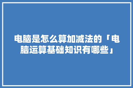 电脑是怎么算加减法的「电脑运算基础知识有哪些」 电脑是怎么算加减法的「电脑运算基础知识有哪些」 操作系统