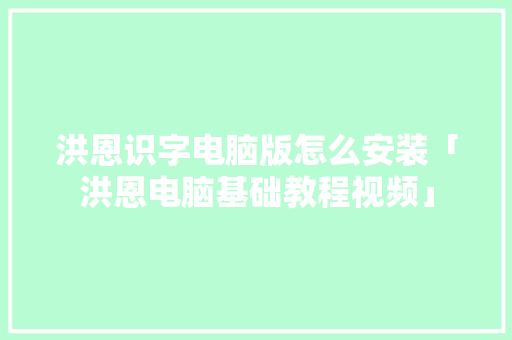 洪恩识字电脑版怎么安装「洪恩电脑基础教程视频」 洪恩识字电脑版怎么安装「洪恩电脑基础教程视频」 电脑基础