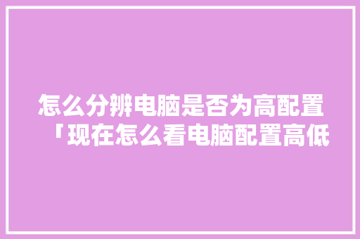 怎么分辨电脑是否为高配置「现在怎么看电脑配置高低啊」 怎么分辨电脑是否为高配置「现在怎么看电脑配置高低啊」 电脑故障维修