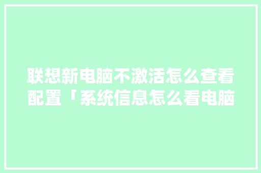 联想新电脑不激活怎么查看配置「系统信息怎么看电脑配置参数」 联想新电脑不激活怎么查看配置「系统信息怎么看电脑配置参数」 电脑基础