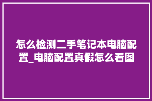 怎么检测二手笔记本电脑配置_电脑配置真假怎么看图解