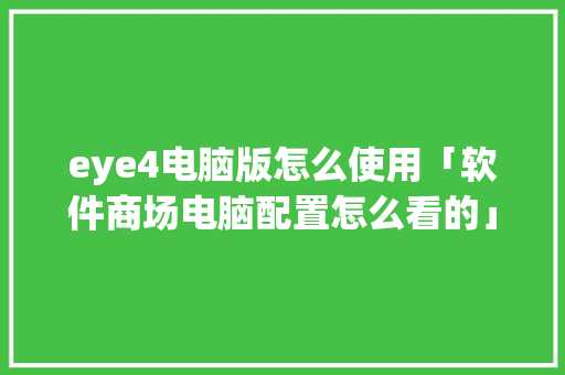 eye4电脑版怎么使用「软件商场电脑配置怎么看的」 eye4电脑版怎么使用「软件商场电脑配置怎么看的」 电脑故障维修