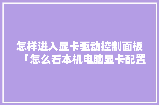 怎样进入显卡驱动控制面板「怎么看本机电脑显卡配置参数」 电脑基础 怎样进入显卡驱动控制面板「怎么看本机电脑显卡配置参数」 怎样进入显卡驱动控制面板「怎么看本机电脑显卡配置参数」 电脑基础
