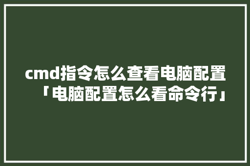 cmd指令怎么查看电脑配置「电脑配置怎么看命令行」 电脑配置 cmd指令怎么查看电脑配置「电脑配置怎么看命令行」 cmd指令怎么查看电脑配置「电脑配置怎么看命令行」 电脑配置