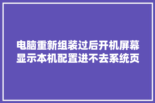 电脑重新组装过后开机屏幕显示本机配置进不去系统页面什么情况「电脑好坏怎么看配置参数」 操作系统 电脑重新组装过后开机屏幕显示本机配置进不去系统页面什么情况「电脑好坏怎么看配置参数」 电脑重新组装过后开机屏幕显示本机配置进不去系统页面什么情况「电脑好坏怎么看配置参数」 操作系统