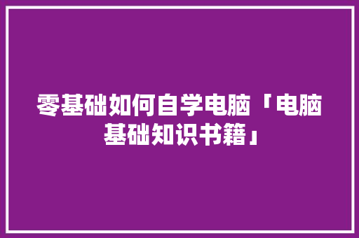 零基础如何自学电脑「电脑基础知识书籍」 零基础如何自学电脑「电脑基础知识书籍」 电脑故障维修