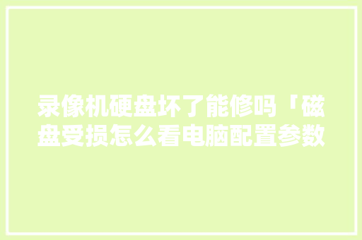录像机硬盘坏了能修吗「磁盘受损怎么看电脑配置参数」 录像机硬盘坏了能修吗「磁盘受损怎么看电脑配置参数」 电脑基础