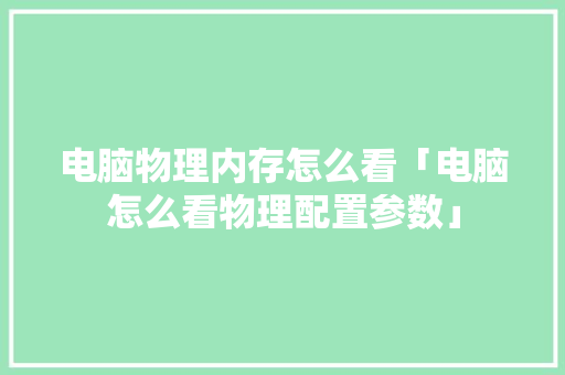 电脑物理内存怎么看「电脑怎么看物理配置参数」 电脑物理内存怎么看「电脑怎么看物理配置参数」 电脑故障维修