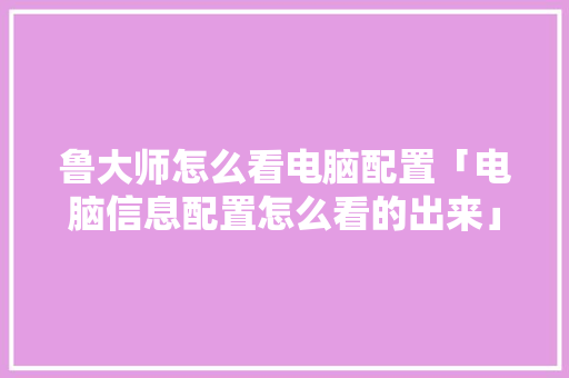 鲁大师怎么看电脑配置「电脑信息配置怎么看的出来」 鲁大师怎么看电脑配置「电脑信息配置怎么看的出来」 电脑配置