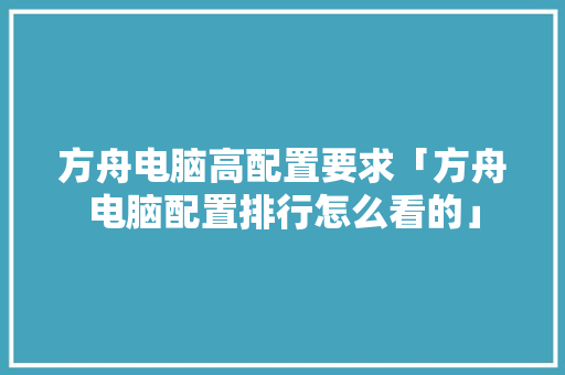 方舟电脑高配置要求「方舟电脑配置排行怎么看的」
