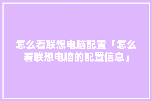 怎么看联想电脑配置「怎么看联想电脑的配置信息」 怎么看联想电脑配置「怎么看联想电脑的配置信息」 操作系统