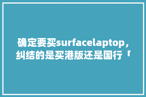 确定要买surfacelaptop，纠结的是买港版还是国行「surface电脑使用方法」