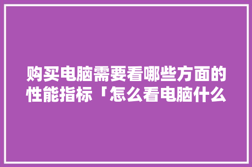 购买电脑需要看哪些方面的性能指标「怎么看电脑什么配置好用」 操作系统
