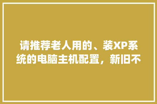 请推荐老人用的、装XP系统的电脑主机配置，新旧不论，谢谢_买电脑怎么看配置新旧版本