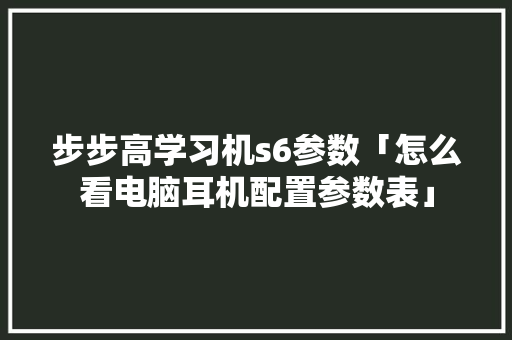 步步高学习机s6参数「怎么看电脑耳机配置参数表」