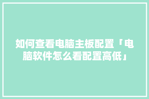 如何查看电脑主板配置「电脑软件怎么看配置高低」 如何查看电脑主板配置「电脑软件怎么看配置高低」 电脑配置