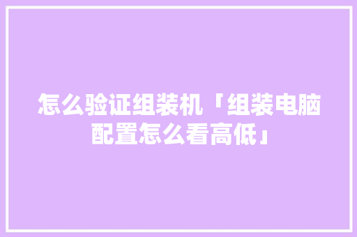 怎么验证组装机「组装电脑配置怎么看高低」