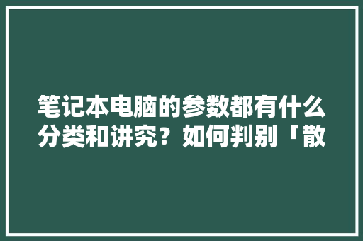 笔记本电脑的参数都有什么分类和讲究？如何判别「散热怎么看电脑配置参数表」 笔记本电脑的参数都有什么分类和讲究？如何判别「散热怎么看电脑配置参数表」 网络技术
