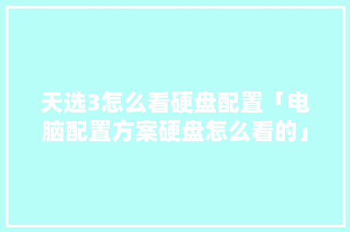天选3怎么看硬盘配置「电脑配置方案硬盘怎么看的」 天选3怎么看硬盘配置「电脑配置方案硬盘怎么看的」 电脑故障维修