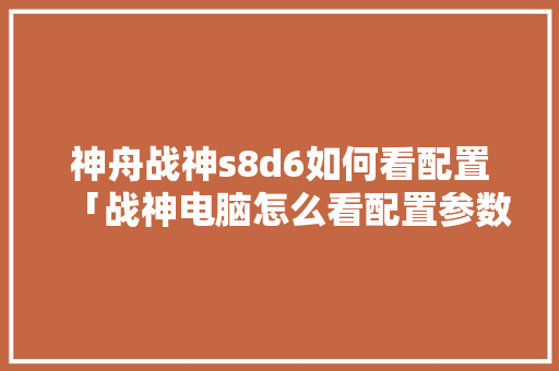 神舟战神s8d6如何看配置「战神电脑怎么看配置参数表」 神舟战神s8d6如何看配置「战神电脑怎么看配置参数表」 电脑配置
