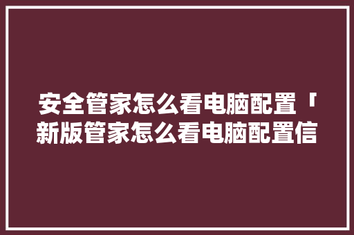 安全管家怎么看电脑配置「新版管家怎么看电脑配置信息」 电脑基础 安全管家怎么看电脑配置「新版管家怎么看电脑配置信息」 安全管家怎么看电脑配置「新版管家怎么看电脑配置信息」 电脑基础