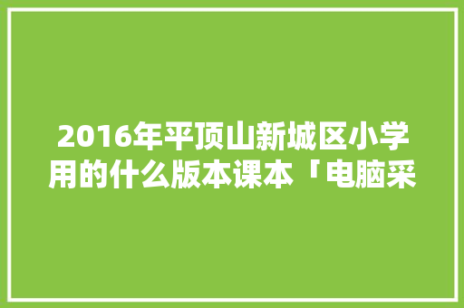 2016年平顶山新城区小学用的什么版本课本「电脑采购基础知识教案设计」