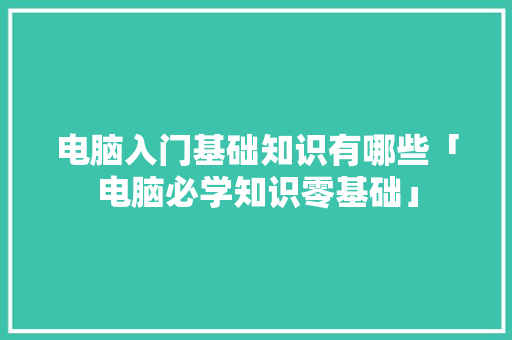 电脑入门基础知识有哪些「电脑必学知识零基础」