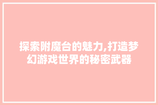 探索附魔台的魅力,打造梦幻游戏世界的秘密武器
