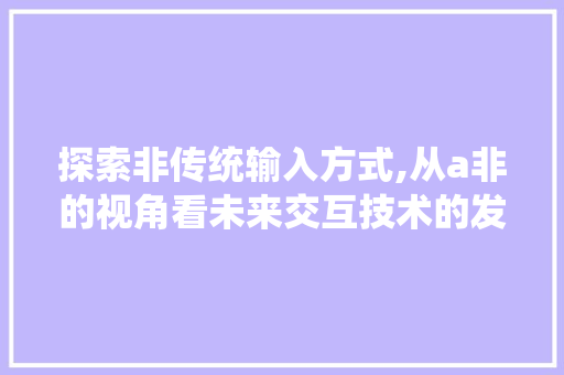 探索非传统输入方式,从a非的视角看未来交互技术的发展
