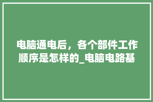 电脑通电后，各个部件工作顺序是怎样的_电脑电路基础知识大全 编程语言