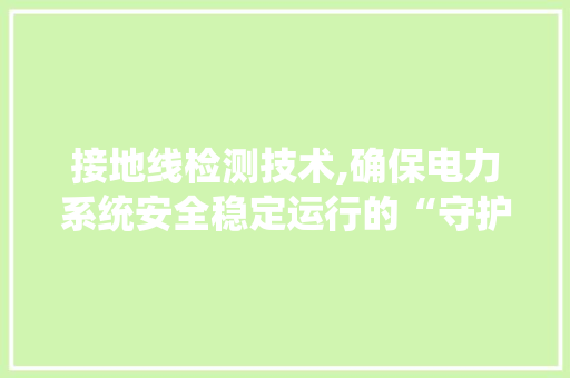 接地线检测技术,确保电力系统安全稳定运行的“守护神”