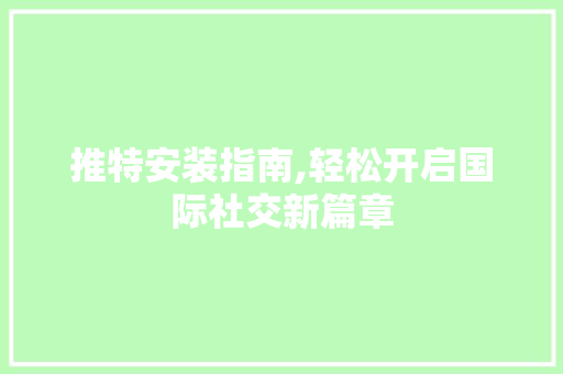 推特安装指南,轻松开启国际社交新篇章