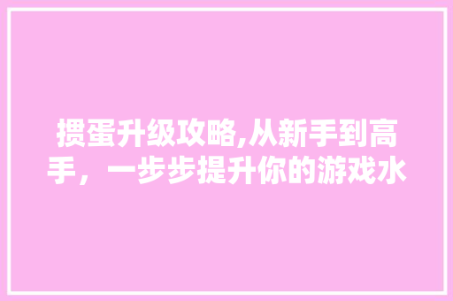 掼蛋升级攻略,从新手到高手，一步步提升你的游戏水平