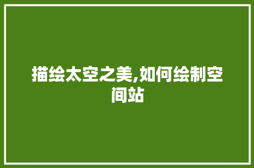 描绘太空之美,如何绘制空间站