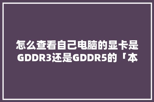 怎么查看自己电脑的显卡是GDDR3还是GDDR5的「本机电脑怎么看配置参数」 怎么查看自己电脑的显卡是GDDR3还是GDDR5的「本机电脑怎么看配置参数」 网络技术