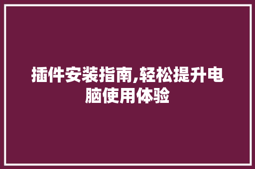 插件安装指南,轻松提升电脑使用体验 插件安装指南,轻松提升电脑使用体验