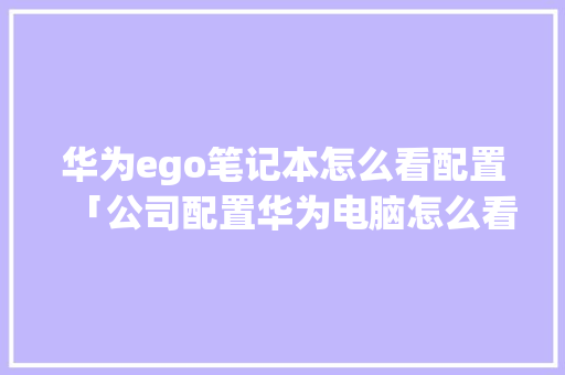 华为ego笔记本怎么看配置「公司配置华为电脑怎么看型号」 操作系统 华为ego笔记本怎么看配置「公司配置华为电脑怎么看型号」 华为ego笔记本怎么看配置「公司配置华为电脑怎么看型号」 操作系统