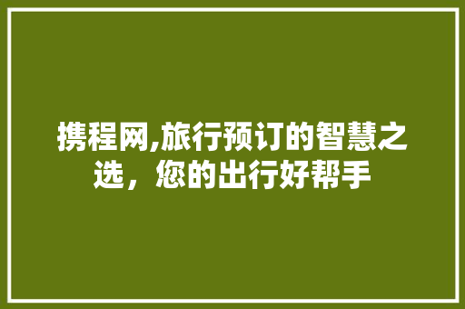 携程网,旅行预订的智慧之选，您的出行好帮手
