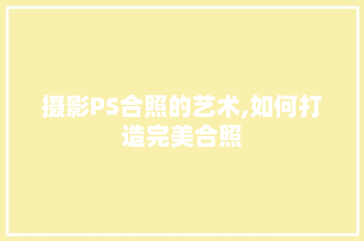 摄影PS合照的艺术,如何打造完美合照