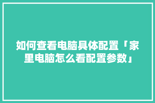 如何查看电脑具体配置「家里电脑怎么看配置参数」 如何查看电脑具体配置「家里电脑怎么看配置参数」 网络技术