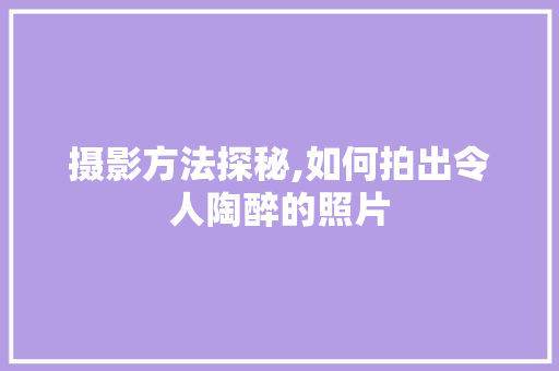 摄影方法探秘,如何拍出令人陶醉的照片