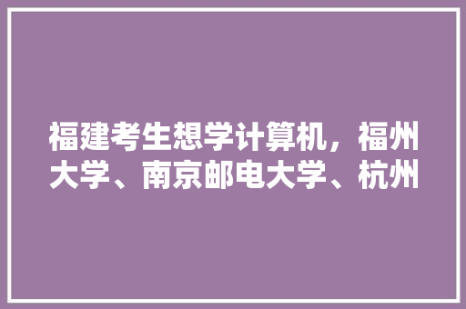 福建考生想学计算机，福州大学、南京邮电大学、杭州电子科技大学如何选择「福建计算机培训机构」