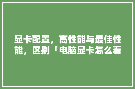 显卡配置，高性能与最佳性能，区别「电脑显卡怎么看配置好差不差」 显卡配置，高性能与最佳性能，区别「电脑显卡怎么看配置好差不差」 编程语言