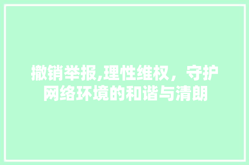 撤销举报,理性维权，守护网络环境的和谐与清朗