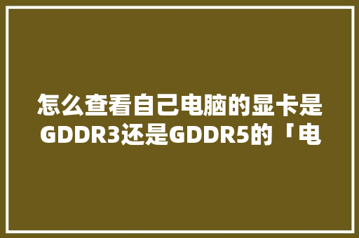 怎么查看自己电脑的显卡是GDDR3还是GDDR5的「电脑机箱怎么看显卡配置参数」 网络技术 怎么查看自己电脑的显卡是GDDR3还是GDDR5的「电脑机箱怎么看显卡配置参数」 怎么查看自己电脑的显卡是GDDR3还是GDDR5的「电脑机箱怎么看显卡配置参数」 网络技术