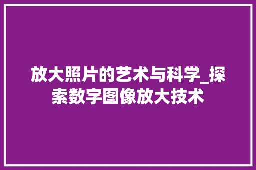 放大照片的艺术与科学_探索数字图像放大技术