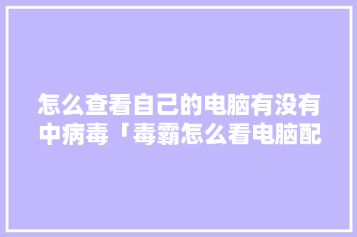 怎么查看自己的电脑有没有中病毒「毒霸怎么看电脑配置参数」