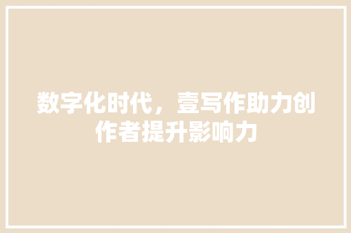 数字化时代，壹写作助力创作者提升影响力