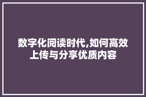数字化阅读时代,如何高效上传与分享优质内容